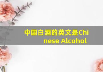 中国白酒的英文是Chinese Alcohol